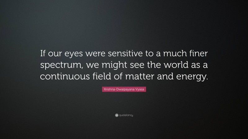 Krishna-Dwaipayana Vyasa Quote: “If our eyes were sensitive to a much finer spectrum, we might see the world as a continuous field of matter and energy.”