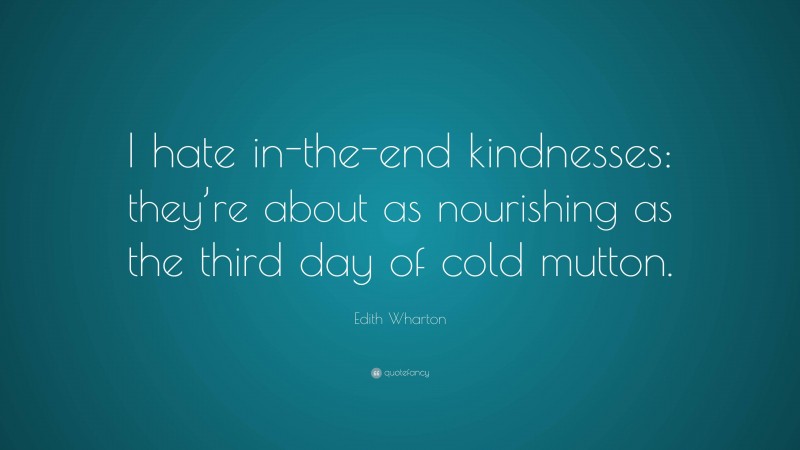 Edith Wharton Quote: “I hate in-the-end kindnesses: they’re about as nourishing as the third day of cold mutton.”