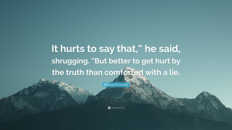 Khaled Hosseini Quote: “It hurts to say that,” he said, shrugging. “But better to get hurt by the truth than comforted with a lie.”