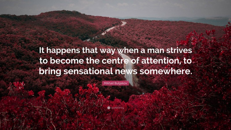 Mikhail Bulgakov Quote: “It happens that way when a man strives to become the centre of attention, to bring sensational news somewhere.”