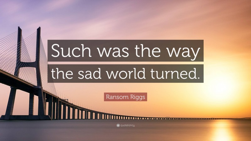 Ransom Riggs Quote: “Such was the way the sad world turned.”