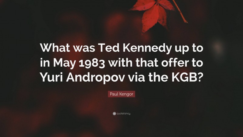 Paul Kengor Quote: “What was Ted Kennedy up to in May 1983 with that offer to Yuri Andropov via the KGB?”