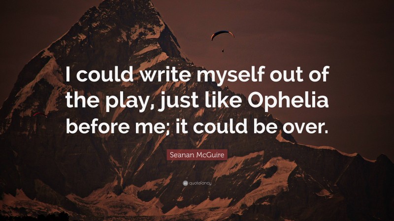 Seanan McGuire Quote: “I could write myself out of the play, just like Ophelia before me; it could be over.”