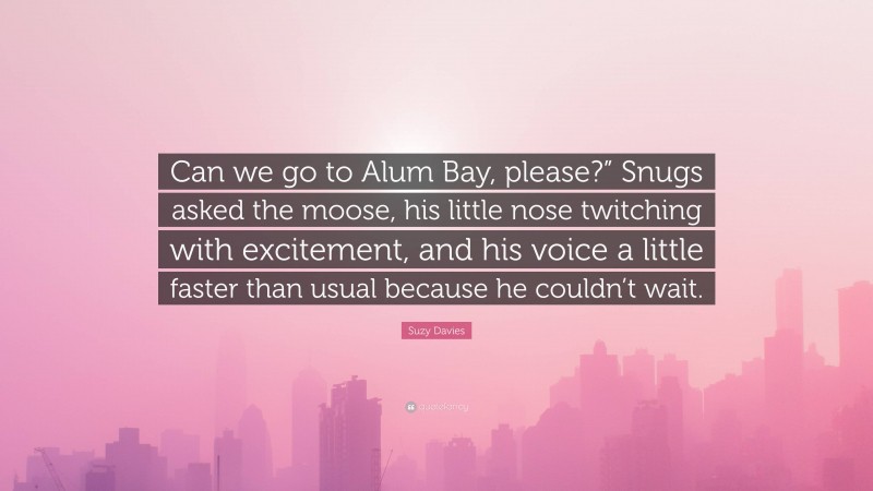 Suzy Davies Quote: “Can we go to Alum Bay, please?” Snugs asked the moose, his little nose twitching with excitement, and his voice a little faster than usual because he couldn’t wait.”