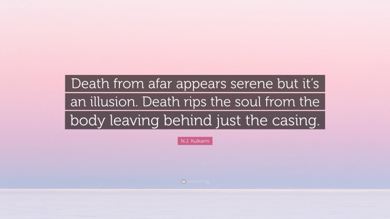 N.J. Kulkarni Quote: “Death from afar appears serene but it’s an illusion. Death rips the soul from the body leaving behind just the casing.”