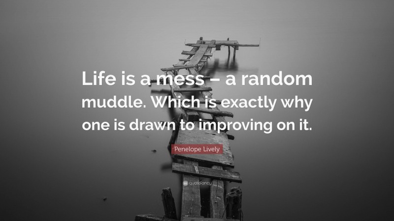 Penelope Lively Quote: “Life is a mess – a random muddle. Which is exactly why one is drawn to improving on it.”