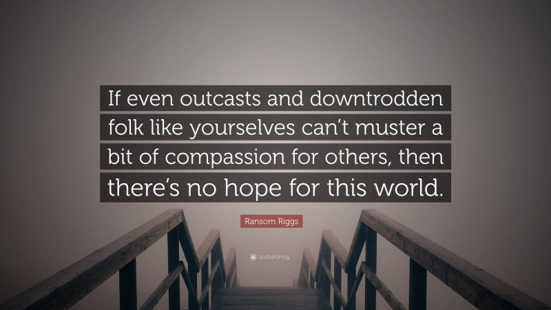 Ransom Riggs Quote: “If even outcasts and downtrodden folk like yourselves can’t muster a bit of compassion for others, then there’s no hope for this world.”