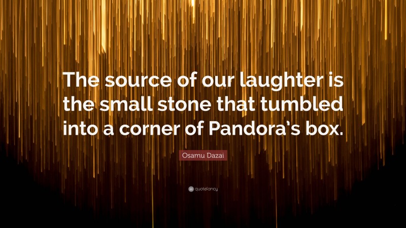 Osamu Dazai Quote: “The source of our laughter is the small stone that tumbled into a corner of Pandora’s box.”