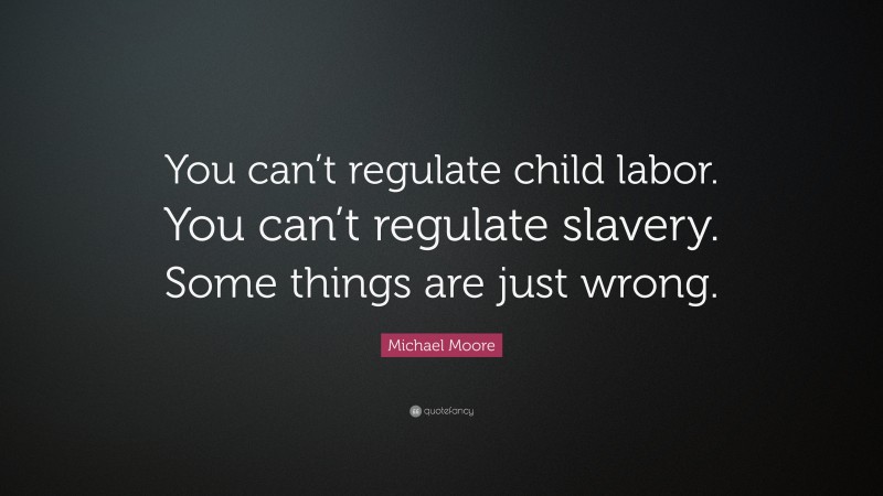 Michael Moore Quote: “You can’t regulate child labor. You can’t regulate slavery. Some things are just wrong.”