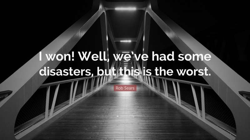 Rob Sears Quote: “I won! Well, we’ve had some disasters, but this is the worst.”
