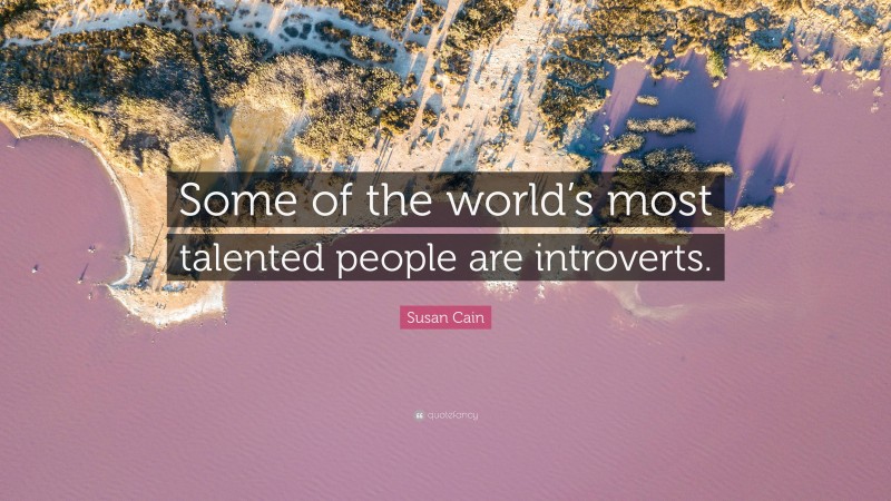 Susan Cain Quote: “Some of the world’s most talented people are introverts.”