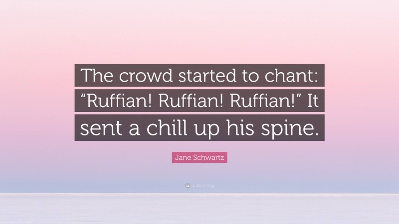 Jane Schwartz Quote: “The crowd started to chant: “Ruffian! Ruffian! Ruffian!” It sent a chill up his spine.”