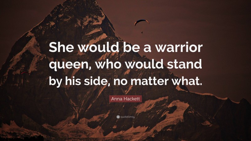 Anna Hackett Quote: “She would be a warrior queen, who would stand by his side, no matter what.”