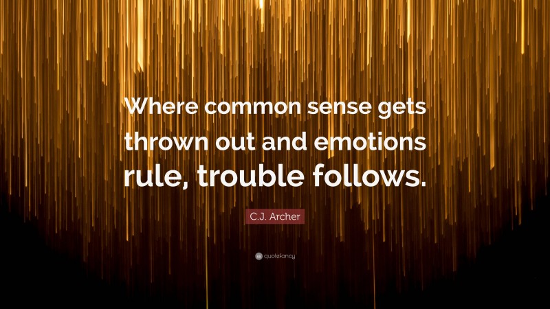 C.J. Archer Quote: “Where common sense gets thrown out and emotions rule, trouble follows.”