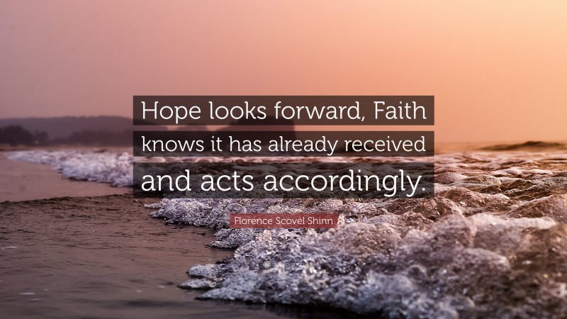 Florence Scovel Shinn Quote: “Hope looks forward, Faith knows it has already received and acts accordingly.”