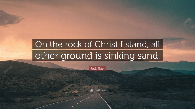 Judy Baer Quote: “On the rock of Christ I stand, all other ground is sinking sand.”