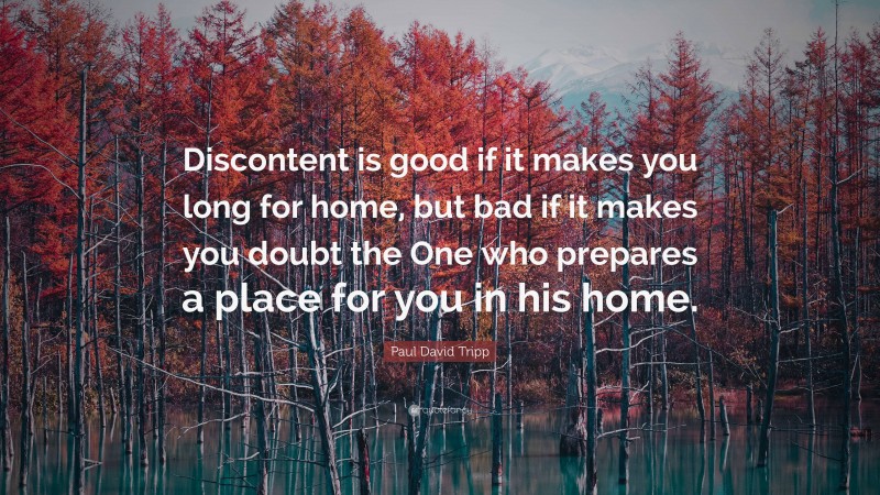 Paul David Tripp Quote: “Discontent is good if it makes you long for home, but bad if it makes you doubt the One who prepares a place for you in his home.”