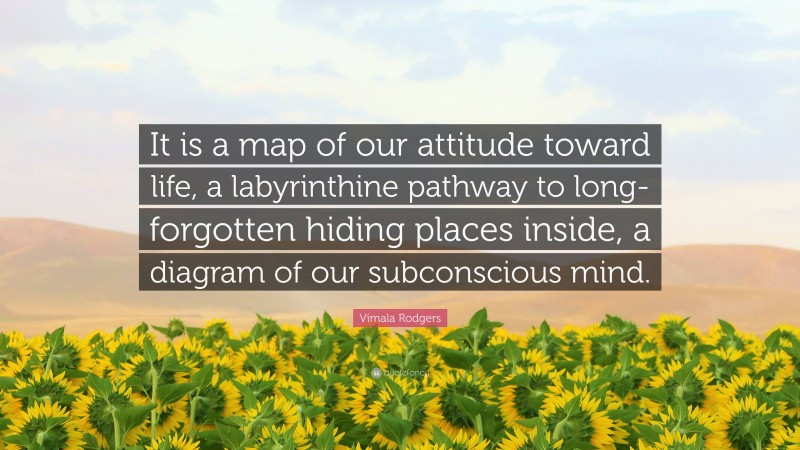 Vimala Rodgers Quote: “It is a map of our attitude toward life, a labyrinthine pathway to long-forgotten hiding places inside, a diagram of our subconscious mind.”