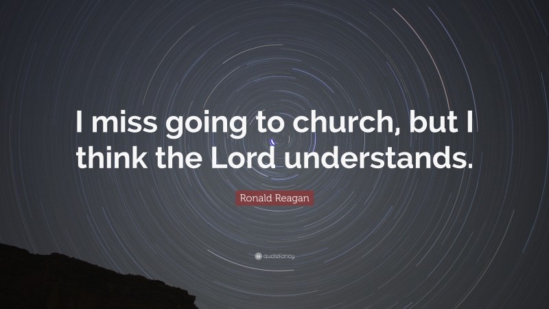Ronald Reagan Quote: “I miss going to church, but I think the Lord understands.”