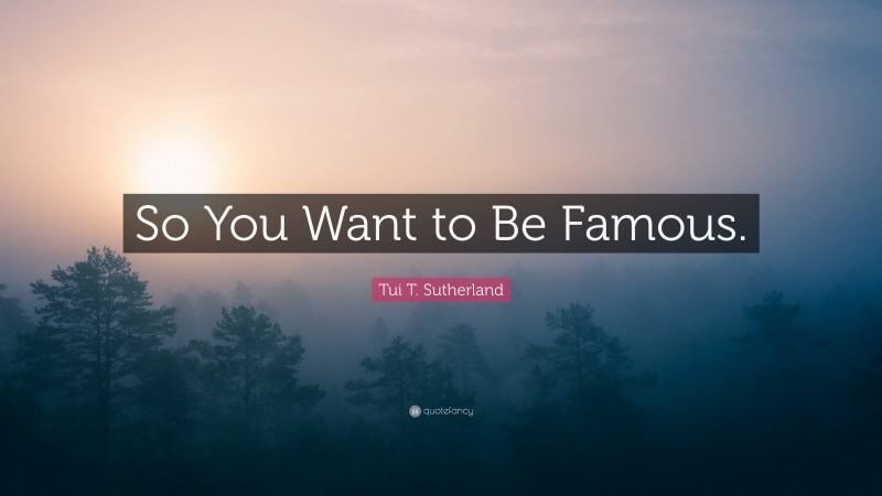 Tui T. Sutherland Quote: “So You Want to Be Famous.”