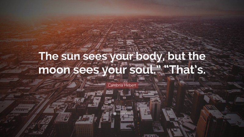 Cambria Hebert Quote: “The sun sees your body, but the moon sees your soul.” “That’s.”