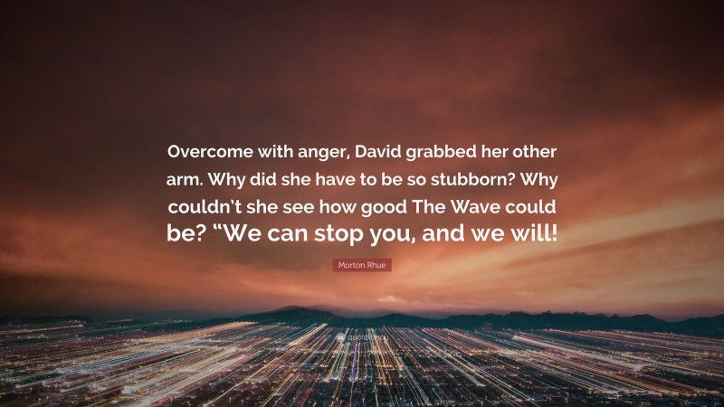 Morton Rhue Quote: “Overcome with anger, David grabbed her other arm. Why did she have to be so stubborn? Why couldn’t she see how good The Wave could be? “We can stop you, and we will!”