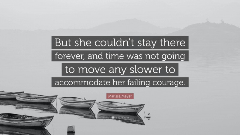 Marissa Meyer Quote: “But she couldn’t stay there forever, and time was not going to move any slower to accommodate her failing courage.”
