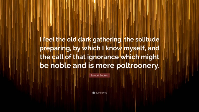 Samuel Beckett Quote: “I feel the old dark gathering, the solitude preparing, by which I know myself, and the call of that ignorance which might be noble and is mere poltroonery.”