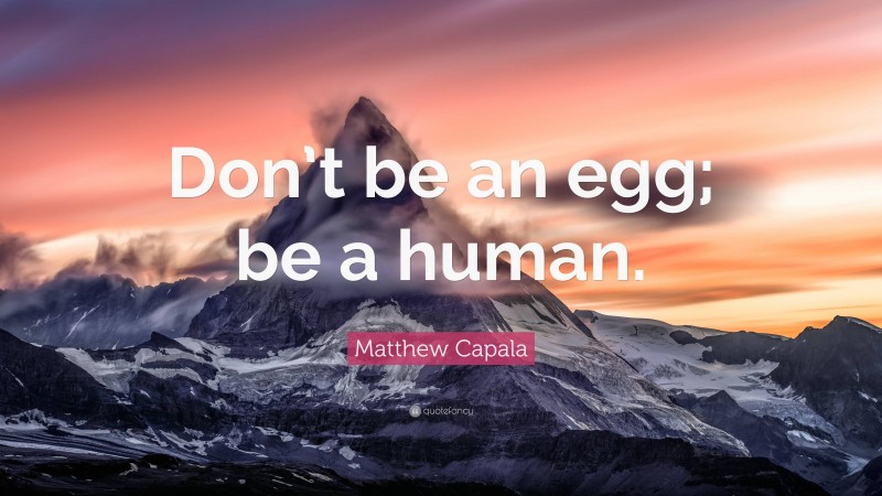Matthew Capala Quote: “Don’t be an egg; be a human.”