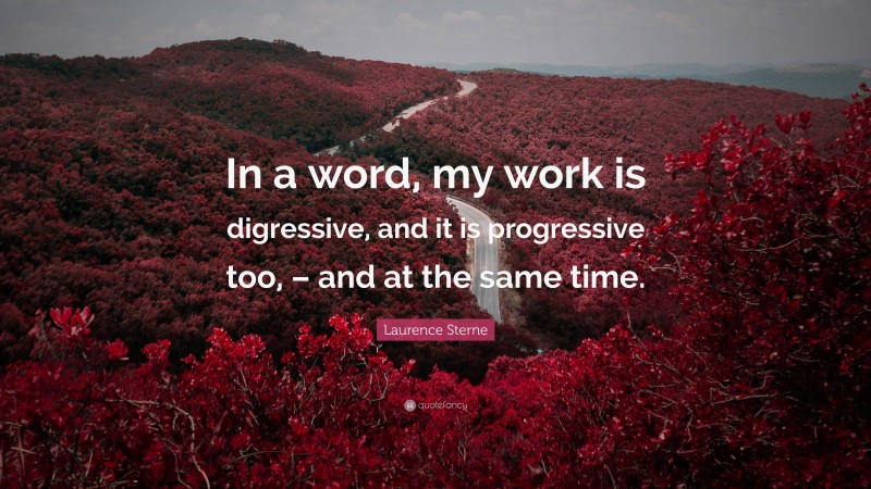 Laurence Sterne Quote: “In a word, my work is digressive, and it is progressive too, – and at the same time.”