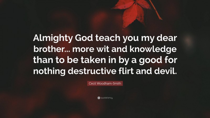 Cecil Woodham-Smith Quote: “Almighty God teach you my dear brother... more wit and knowledge than to be taken in by a good for nothing destructive flirt and devil.”