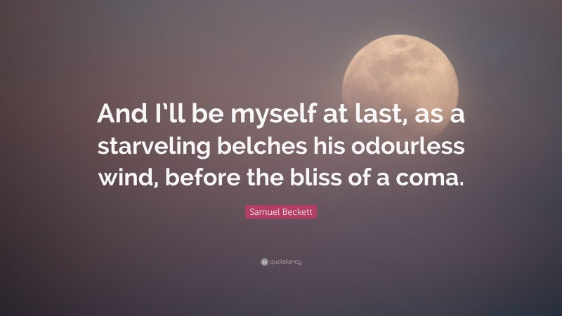 Samuel Beckett Quote: “And I’ll be myself at last, as a starveling belches his odourless wind, before the bliss of a coma.”