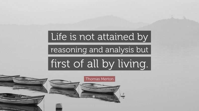 Thomas Merton Quote: “Life is not attained by reasoning and analysis but first of all by living.”