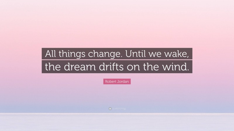 Robert Jordan Quote: “All things change. Until we wake, the dream drifts on the wind.”
