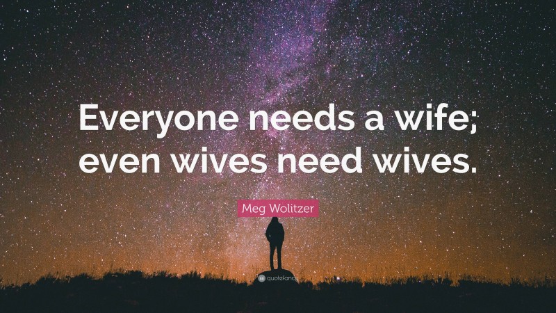 Meg Wolitzer Quote: “Everyone needs a wife; even wives need wives.”