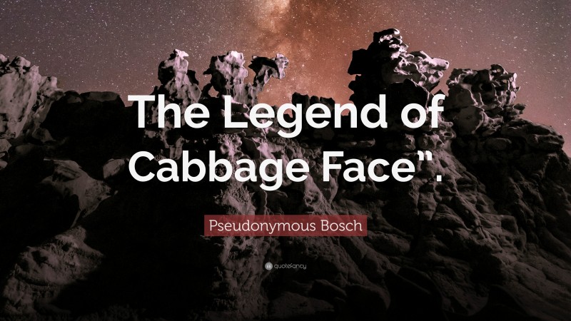 Pseudonymous Bosch Quote: “The Legend of Cabbage Face”.”