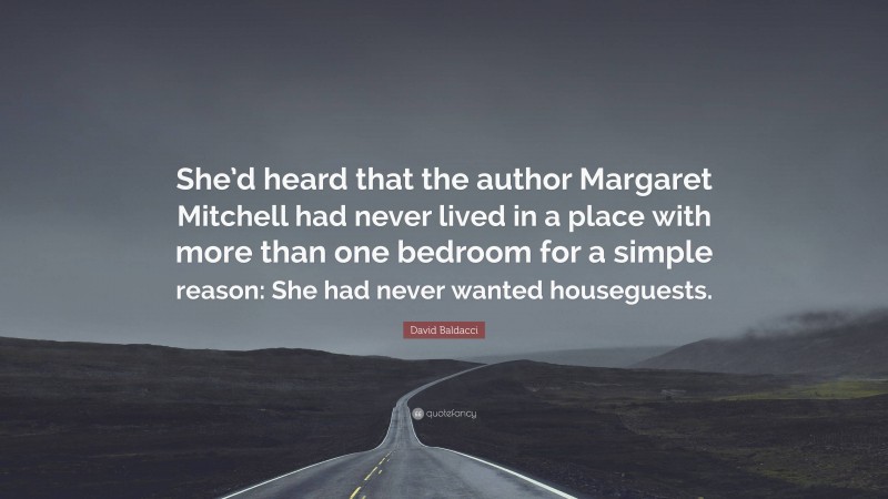 David Baldacci Quote: “She’d heard that the author Margaret Mitchell had never lived in a place with more than one bedroom for a simple reason: She had never wanted houseguests.”