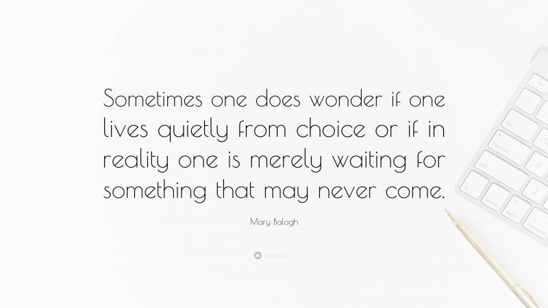 Mary Balogh Quote: “Sometimes one does wonder if one lives quietly from choice or if in reality one is merely waiting for something that may never come.”