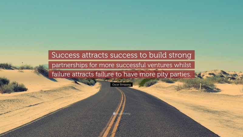 Oscar Bimpong Quote: “Success attracts success to build strong partnerships for more successful ventures whilst failure attracts failure to have more pity parties.”