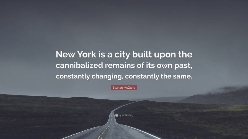 Seanan McGuire Quote: “New York is a city built upon the cannibalized remains of its own past, constantly changing, constantly the same.”