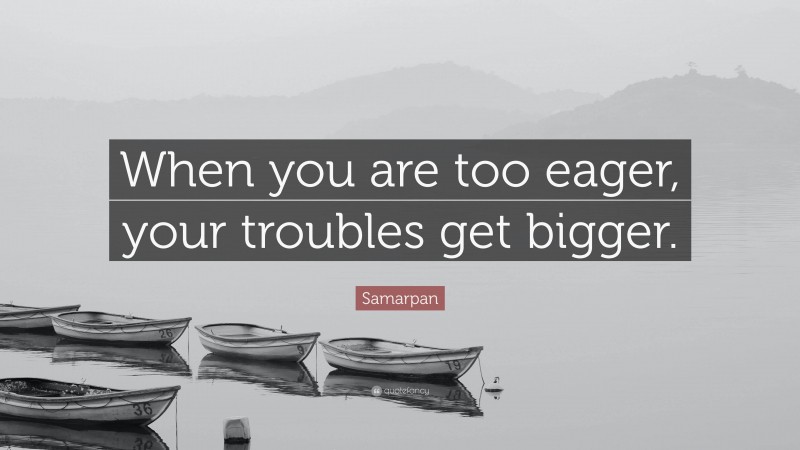 Samarpan Quote: “When you are too eager, your troubles get bigger.”