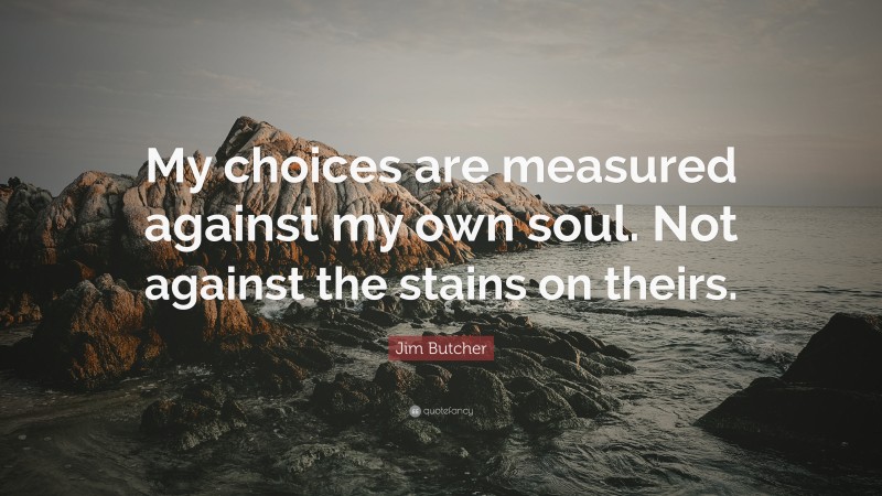 Jim Butcher Quote: “My choices are measured against my own soul. Not against the stains on theirs.”