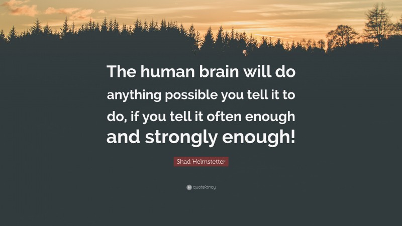Shad Helmstetter Quote: “The human brain will do anything possible you tell it to do, if you tell it often enough and strongly enough!”