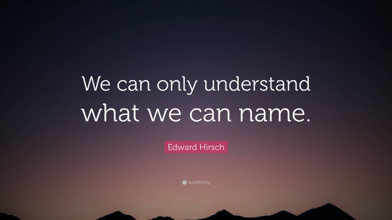 Edward Hirsch Quote: “We can only understand what we can name.”