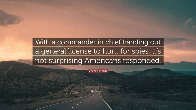 Arthur Herman Quote: “With a commander in chief handing out a general license to hunt for spies, it’s not surprising Americans responded.”