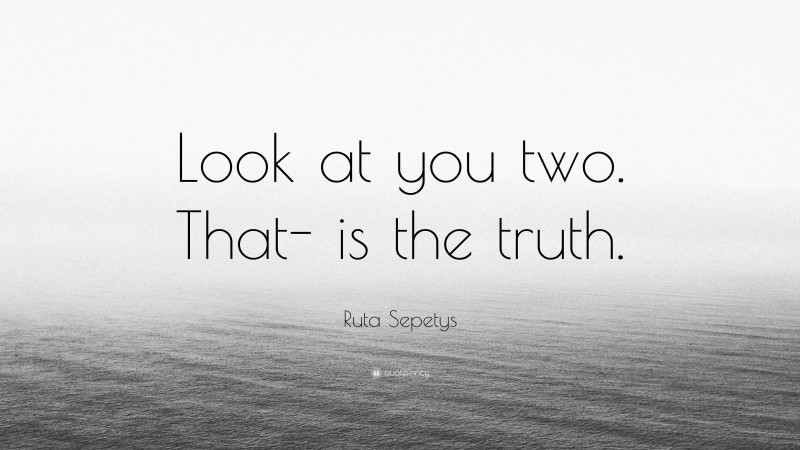 Ruta Sepetys Quote: “Look at you two. That- is the truth.”