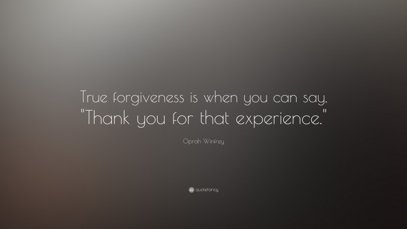 Oprah Winfrey Quote: “True forgiveness is when you can say, "Thank you for that experience."”