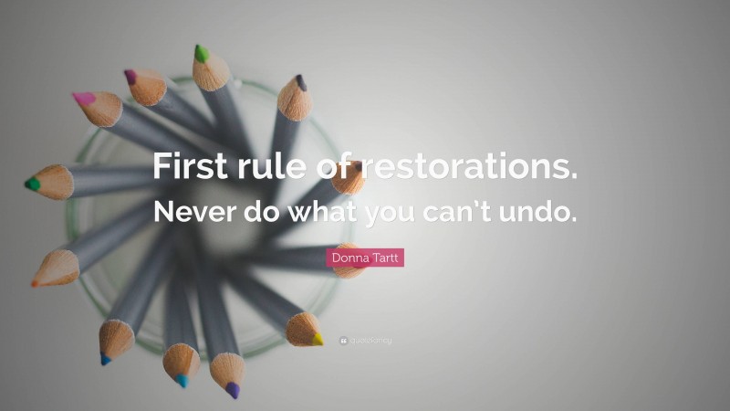 Donna Tartt Quote: “First rule of restorations. Never do what you can’t undo.”