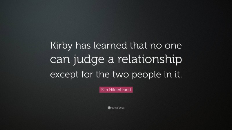 Elin Hilderbrand Quote: “Kirby has learned that no one can judge a relationship except for the two people in it.”