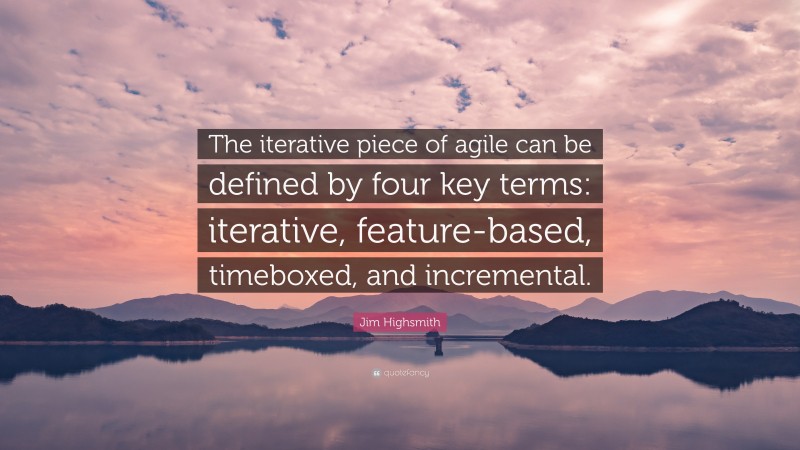 Jim Highsmith Quote: “The iterative piece of agile can be defined by four key terms: iterative, feature-based, timeboxed, and incremental.”